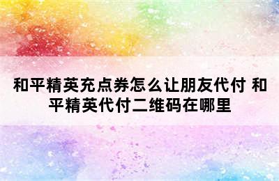 和平精英充点券怎么让朋友代付 和平精英代付二维码在哪里